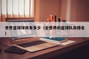 世界篮球球民有多少（全世界的篮球队员排名）
