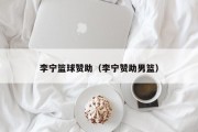 李宁篮球赞助（李宁赞助男篮）