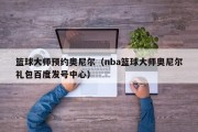 篮球大师预约奥尼尔（nba篮球大师奥尼尔礼包百度发号中心）