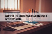 篮球官网（篮球官网打开即玩0812官网正版下载松38中国）