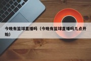 今晚有篮球直播吗（今晚有篮球直播吗几点开始）