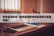 轮椅篮球轮椅（轮椅篮球轮椅轮胎为啥不能是黑色）