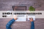 篮球提高班（篮球提高班篮球技术训练内容有哪些）