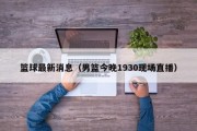 篮球最新消息（男篮今晚1930现场直播）