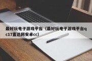 最好玩电子游戏平台（最好玩电子游戏平台qc17直达网安卓cc）