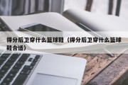 得分后卫穿什么篮球鞋（得分后卫穿什么篮球鞋合适）