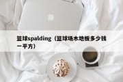 篮球spalding（篮球场木地板多少钱一平方）