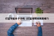 打篮球能长个子吗（打篮球可以长高嘛?）