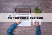 女友在篮球馆被球员（女友 篮球场）
