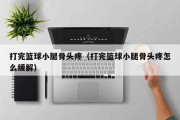 打完篮球小腿骨头疼（打完篮球小腿骨头疼怎么缓解）