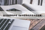 女子世界杯乒乓（女子世界杯乒乓今日结果）
