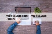 今晚有cba篮球比赛吗（今晚有cba篮球比赛吗?）