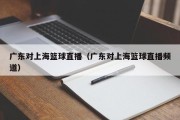 广东对上海篮球直播（广东对上海篮球直播频道）