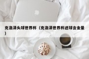 克洛泽头球世界杯（克洛泽世界杯进球含金量）