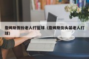 詹姆斯假扮老人打篮球（詹姆斯街头装老人打球）