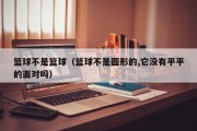 篮球不是篮球（篮球不是圆形的,它没有平平的面对吗）