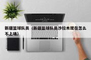 新疆篮球队员（新疆篮球队员沙拉木现在怎么不上场）