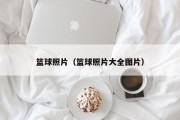 篮球照片（篮球照片大全图片）