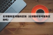 足球服和篮球服的区别（足球服和篮球服有区别吗）