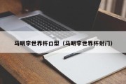 马明宇世界杯口型（马明宇世界杯射门）