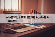 nba篮球比分预测（篮球比分_nba比分_篮球比分）