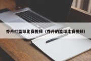乔丹打篮球比赛视频（乔丹的篮球比赛视频）