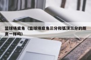 篮球场底角（篮球场底角三分和弧顶三分的距离一样吗）