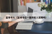 篮球卡人（篮球卡位一直挤走人犯规吗）
