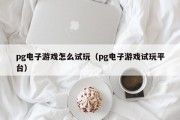 pg电子游戏怎么试玩（pg电子游戏试玩平台）