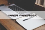 李晓旭篮球（李晓旭篮球运动员）