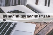 篮球场被广场舞（篮球场被广场舞占了怎么说服）