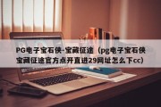 PG电子宝石侠-宝藏征途（pg电子宝石侠宝藏征途官方点开直进29网址怎么下cc）