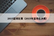 2015篮球比赛（2015年篮球总决赛）