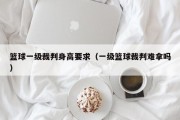篮球一级裁判身高要求（一级篮球裁判难拿吗）