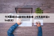 今天美国nba篮球比赛直播（今天美职篮nba战况）